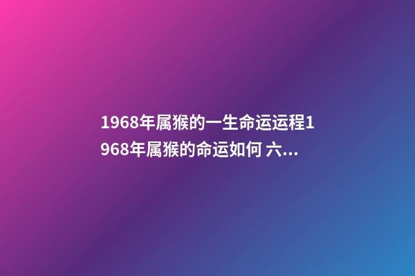 1968年属猴的一生命运运程1968年属猴的命运如何 六八年属猴的命运 六八年属猴的一生命运-第1张-观点-玄机派
